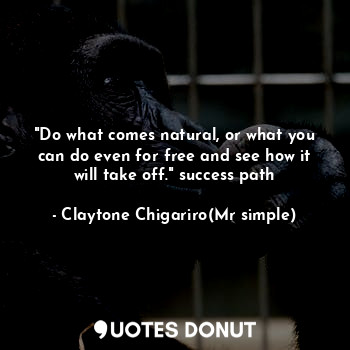  "Do what comes natural, or what you can do even for free and see how it will tak... - Claytone Chigariro(Mr simple) - Quotes Donut