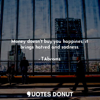  Money doesn't buy you happines; it brings hatred and sadness.... - TAbrams - Quotes Donut