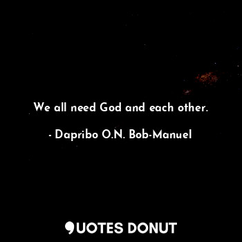  We all need God and each other.... - Dapribo O.N. Bob-Manuel - Quotes Donut
