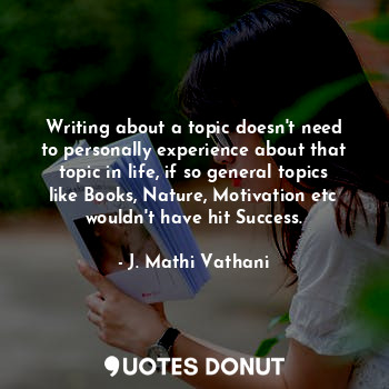 Writing about a topic doesn't need to personally experience about that topic in life, if so general topics like Books, Nature, Motivation etc wouldn't have hit Success.