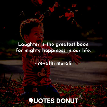 Laughter is the greatest boon
for mighty happiness in our life.