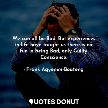  We can all be Bad. But experiences in life have taught us there is no fun in bei... - Frank Agyenim-Boateng - Quotes Donut