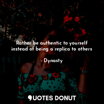  Rather be authentic to yourself instead of being a replica to others... - Dynasty - Quotes Donut