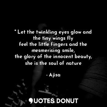 " Let the twinkling eyes glow and the tiny wings fly
feel the little fingers and the mesmerising smile,
the glory of the innocent beauty, she is the soul of nature