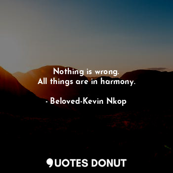  Nothing is wrong.
All things are in harmony.... - Beloved-Kevin Nkop - Quotes Donut