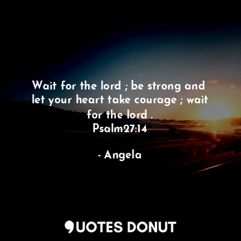 Wait for the lord ; be strong and  let your heart take courage ; wait for the lord .
Psalm27:14