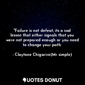 "Failure is not defeat, its a sad lesson that either signals that you were not prepared enough or you need to change your path.