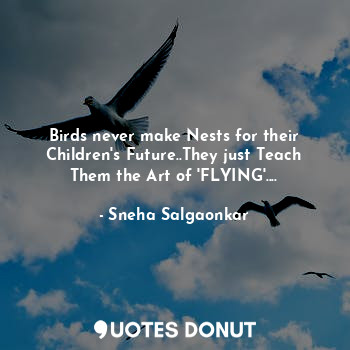 Birds never make Nests for their Children's Future..They just Teach Them the Art of 'FLYING'....