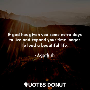 If god has given you some extra days to live and expand your time longer to lead a beautiful life.