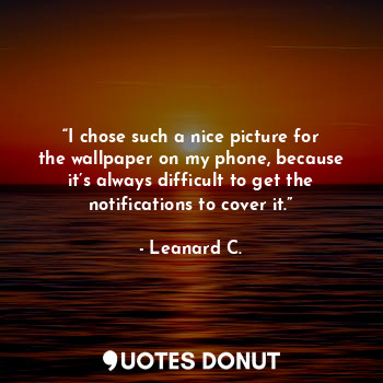  “I chose such a nice picture for the wallpaper on my phone, because it’s always ... - Leanard C. - Quotes Donut