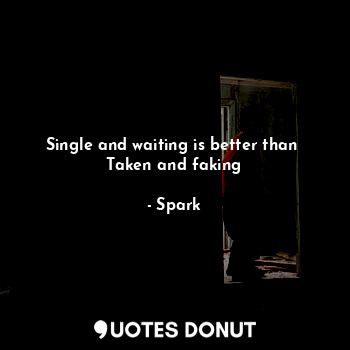Single and waiting is better than 
Taken and faking