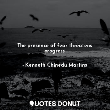  The presence of fear threatens progress... - Kenneth Chinedu Martins - Quotes Donut