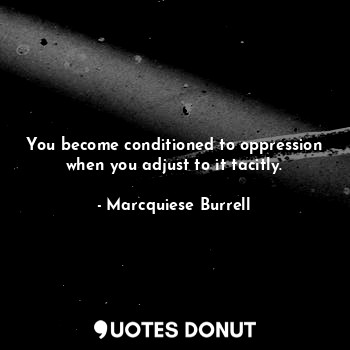 You become conditioned to oppression when you adjust to it tacitly.... - Marcquiese Burrell - Quotes Donut