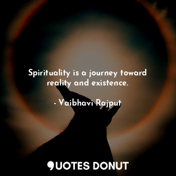 Spirituality is a journey toward reality and existence.