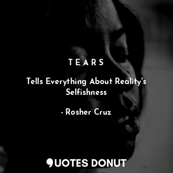 T E A R S

Tells Everything About Reality's Selfishness