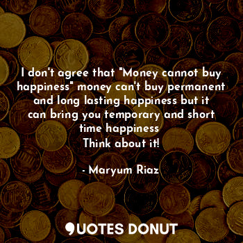  I don't agree that "Money cannot buy happiness" money can't buy permanent and lo... - Maryum Riaz - Quotes Donut