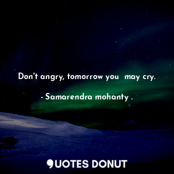  Don't angry, tomorrow you  may cry.... - Samarendra mohanty . - Quotes Donut