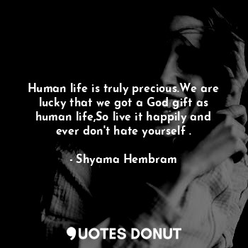  Human life is truly precious.We are lucky that we got a God gift as human life,S... - Shyama Hembram - Quotes Donut
