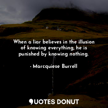 When a liar believes in the illusion of knowing everything, he is punished by knowing nothing.
