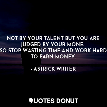  NOT BY YOUR TALENT BUT YOU ARE JUDGED BY YOUR MONE. 
SO STOP WASTING TIME AND WO... - ASTRICK WRITER - Quotes Donut