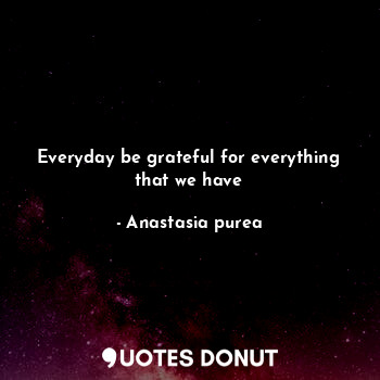 Everyday be grateful for everything that we have