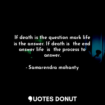 If death is the question mark life is the answer. If death is  the end answer life  is  the process to answer.