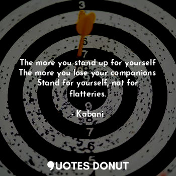 The more you stand up for yourself
The more you lose your companions
Stand for yourself, not for flatteries.