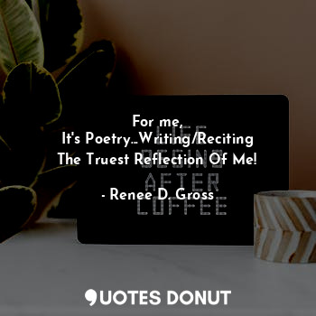 For me,
It's Poetry...Writing/Reciting
The Truest Reflection Of Me!