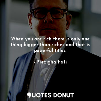  When you are rich there is only one thing bigger than riches and that is powerfu... - Prezigha Fafi - Quotes Donut