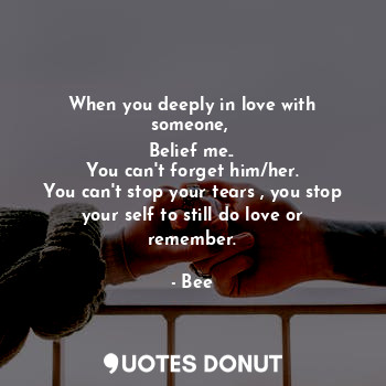 When you deeply in love with someone, 
Belief me..
You can't forget him/her.
You can't stop your tears , you stop your self to still do love or remember.