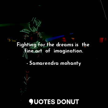 Fighting for the dreams is  the  fine art  of  imagination.