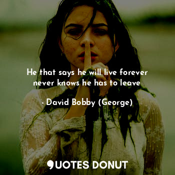  He that says he will live forever never knows he has to leave... - David Bobby (George) - Quotes Donut