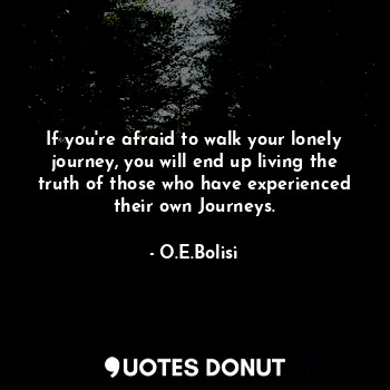  If you're afraid to walk your lonely journey, you will end up living the truth o... - O.E.Bolisi - Quotes Donut
