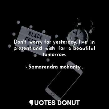 Don't  worry for yesterday, live  in present and  wish  for  a beautiful tomorrow.