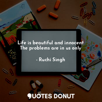  Life is beautiful and innocent
The problems are in us only... - Ruchi Singh - Quotes Donut