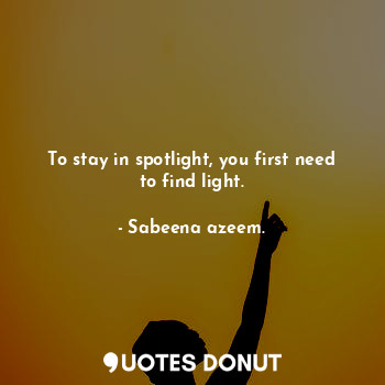  To stay in spotlight, you first need to find light.... - Sabeena azeem. - Quotes Donut