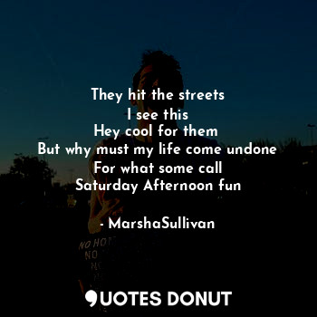  They hit the streets
I see this
Hey cool for them 
But why must my life come und... - MarshaSullivan - Quotes Donut