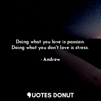Doing what you love is passion.
Doing what you don't love is stress.
