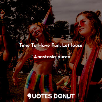  Time To Have Fun, Let loose... - Anastasia purea - Quotes Donut