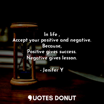 In life ,
Accept your positive and negative.
Because,
Positive gives success.
Negative gives lesson.