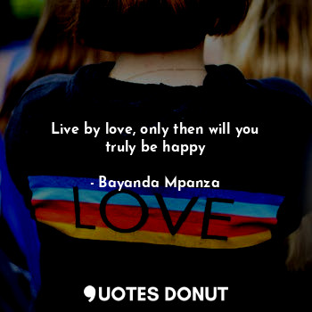 Live by love, only then will you truly be happy