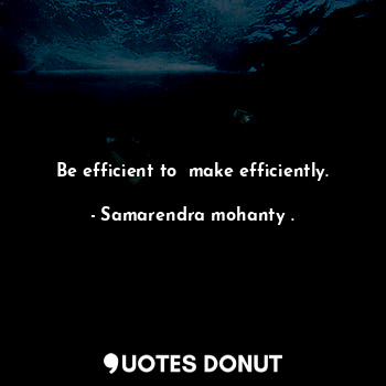 Be efficient to  make efficiently.