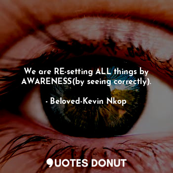 We are RE-setting ALL things by AWARENESS(by seeing correctly).