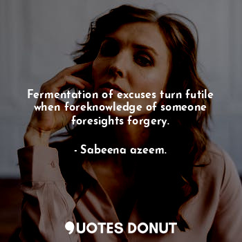 Fermentation of excuses turn futile when foreknowledge of someone foresights forgery.