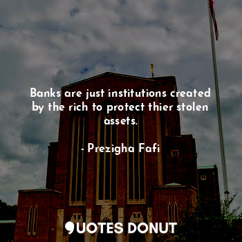  Banks are just institutions created by the rich to protect thier stolen assets.... - Prezigha Fafi - Quotes Donut