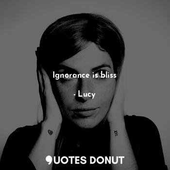  Ignorance is bliss... - Lucy - Quotes Donut