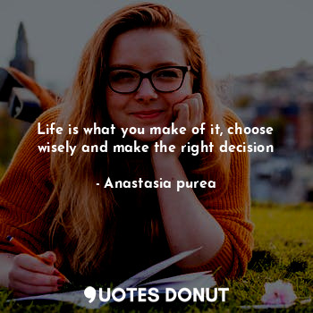 Life is what you make of it, choose wisely and make the right decision