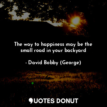 The way to happiness may be the small road in your backyard