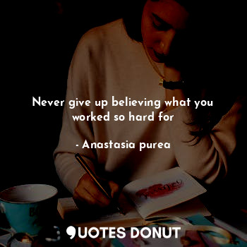 Never give up believing what you worked so hard for... - Anastasia purea - Quotes Donut
