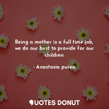 Being a mother is a full time job, we do our best to provide for our children